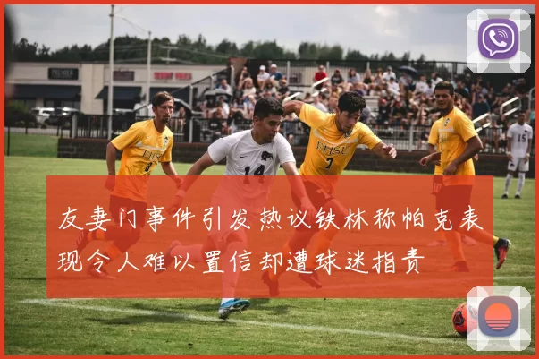 友妻门事件引发热议铁林称帕克表现令人难以置信却遭球迷指责