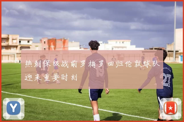 热刺保级战前罗梅罗回归伦敦球队迎来重要时刻