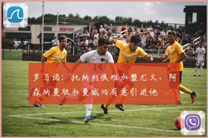 罗马诺：托纳利很难加盟尤文，阿森纳曼联和曼城均有意引进他