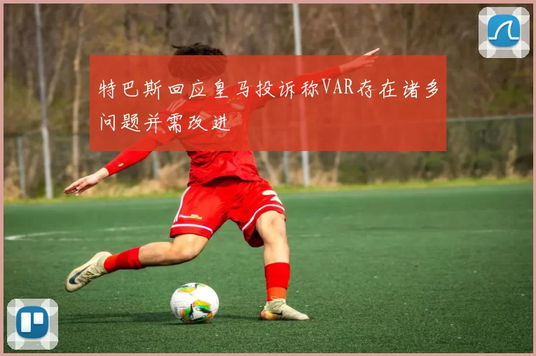 特巴斯回应皇马投诉称VAR存在诸多问题并需改进