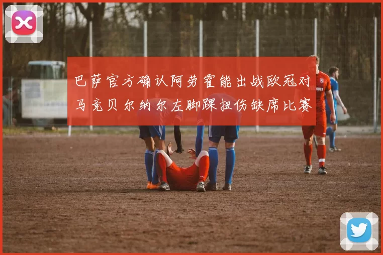 巴萨官方确认阿劳霍能出战欧冠对马竞贝尔纳尔左脚踝扭伤缺席比赛
