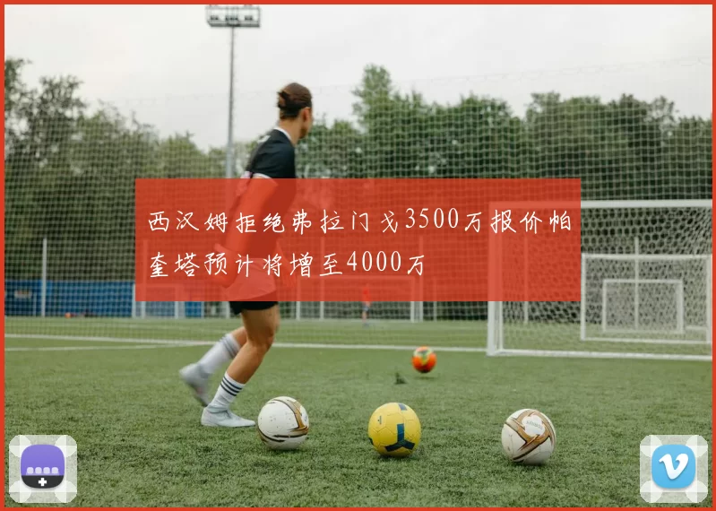 西汉姆拒绝弗拉门戈3500万报价帕奎塔预计将增至4000万