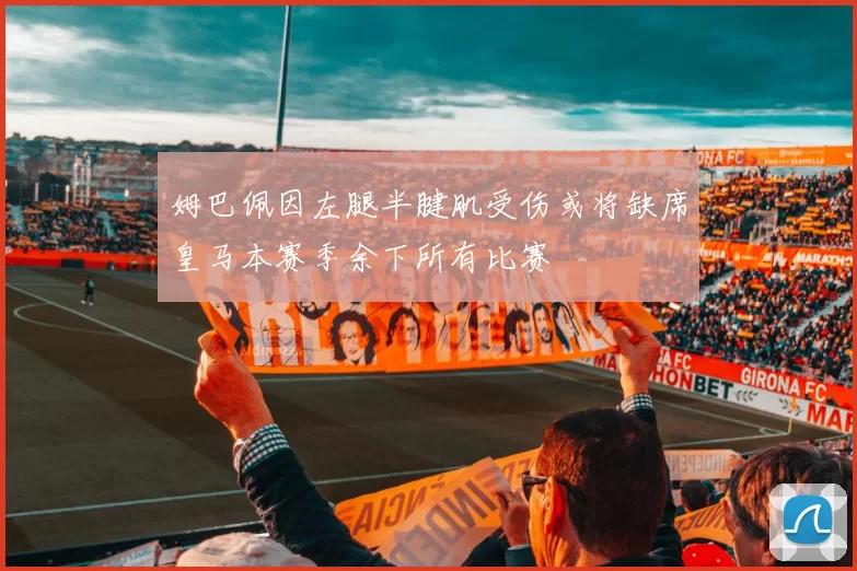 姆巴佩因左腿半腱肌受伤或将缺席皇马本赛季余下所有比赛