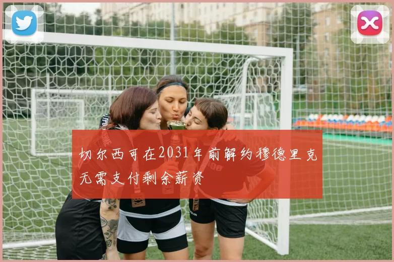 切尔西可在2031年前解约穆德里克无需支付剩余薪资
