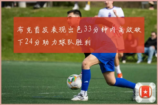 布克首发表现出色33分钟内高效砍下24分助力球队胜利
