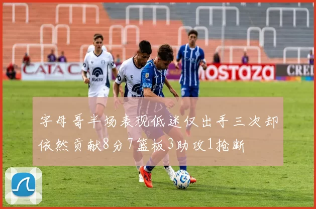 字母哥半场表现低迷仅出手三次却依然贡献8分7篮板3助攻1抢断