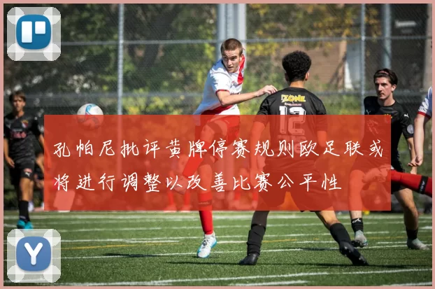 孔帕尼批评黄牌停赛规则欧足联或将进行调整以改善比赛公平性