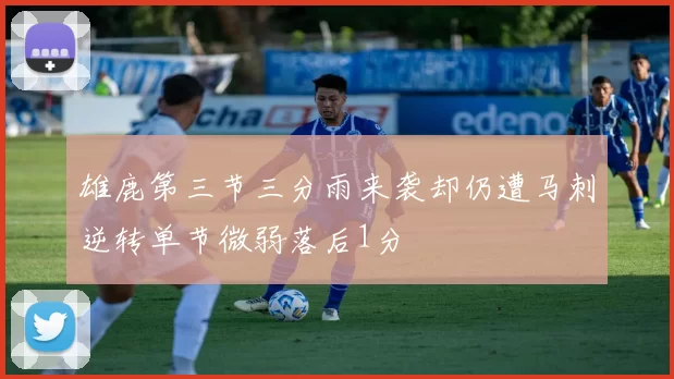 雄鹿第三节三分雨来袭却仍遭马刺逆转单节微弱落后1分