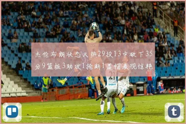 杰伦布朗状态火热29投13中砍下35分9篮板3助攻1抢断1盖帽表现惊艳