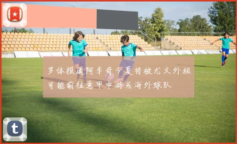 罗体报道阿季奇今夏将被尤文外租可能前往意甲中游或海外球队