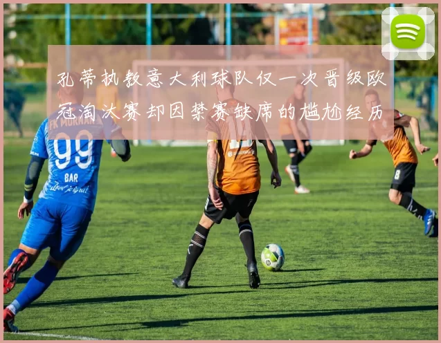 孔蒂执教意大利球队仅一次晋级欧冠淘汰赛却因禁赛缺席的尴尬经历