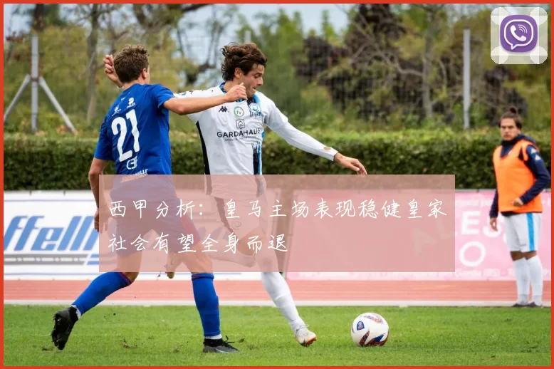 西甲分析：皇马主场表现稳健皇家社会有望全身而退