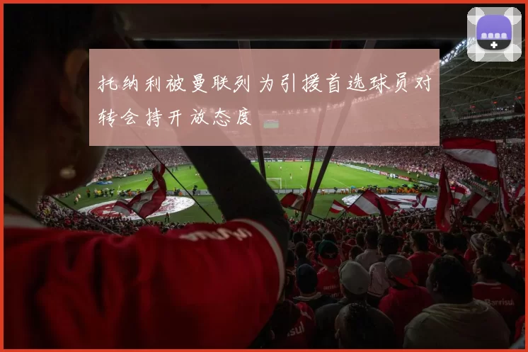 托纳利被曼联列为引援首选球员对转会持开放态度