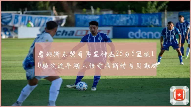 詹姆斯东契奇再显神威25分5篮板10助攻追平湖人传奇韦斯特与贝勒辉煌成就